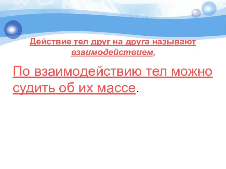 Действие тел друг на друга называют взаимодействием. По взаимодействию тел можно судить об их массе.