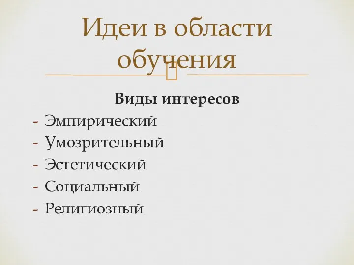 Виды интересов Эмпирический Умозрительный Эстетический Социальный Религиозный Идеи в области обучения