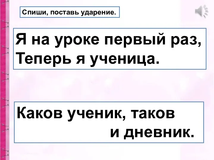 Я на уроке первый раз, Теперь я ученица. Каков ученик, таков и дневник. Спиши, поставь ударение.