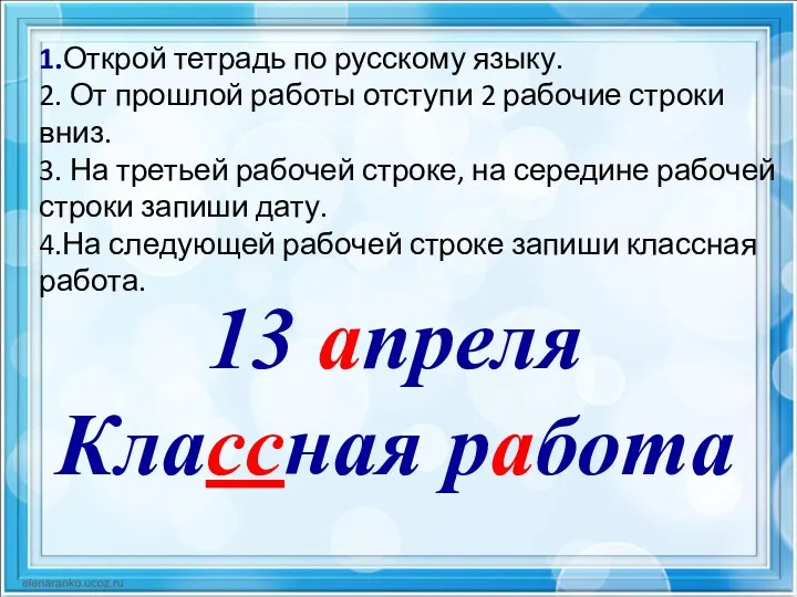 13 апреля Классная работа 1.Открой тетрадь по русскому языку. 2.