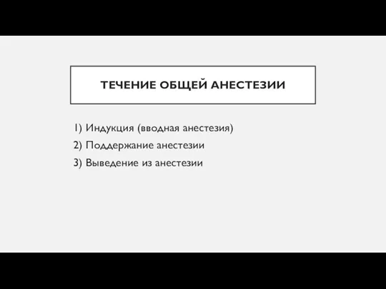 ТЕЧЕНИЕ ОБЩЕЙ АНЕСТЕЗИИ 1) Индукция (вводная анестезия) 2) Поддержание анестезии 3) Выведение из анестезии