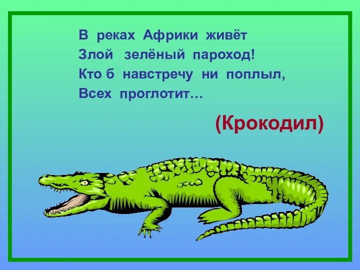 (Крокодил) В реках Африки живёт Злой зелёный пароход! Кто б навстречу ни поплыл, Всех проглотит…