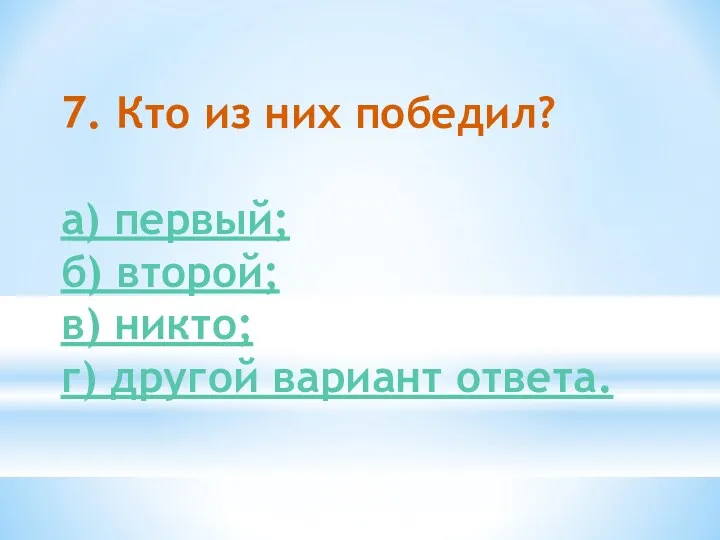 7. Кто из них победил? а) первый; б) второй; в) никто; г) другой вариант ответа.