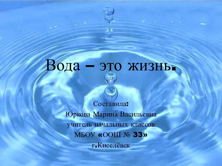 Вода – это жизнь. Составила: Юркова Марина Васильевна учитель начальных классов МБОУ «ООШ № 33» г.Киселёвск