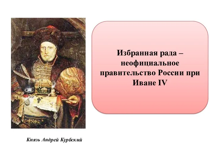 Князь Андрей Курбский Избранная рада – неофициальное правительство России при Иване IV