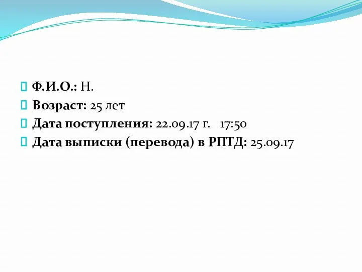 Ф.И.О.: Н. Возраст: 25 лет Дата поступления: 22.09.17 г. 17:50 Дата выписки (перевода) в РПТД: 25.09.17