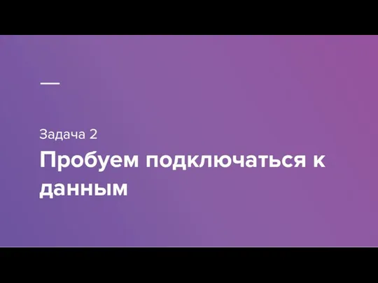 Задача 2 Пробуем подключаться к данным