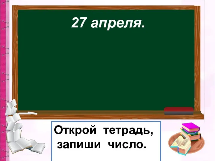 27 апреля. Открой тетрадь, запиши число.