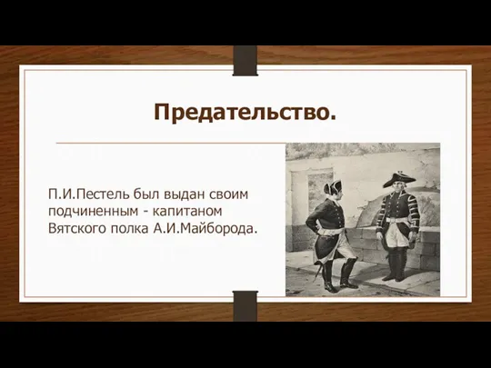 Предательство. П.И.Пестель был выдан своим подчиненным - капитаном Вятского полка А.И.Майборода.