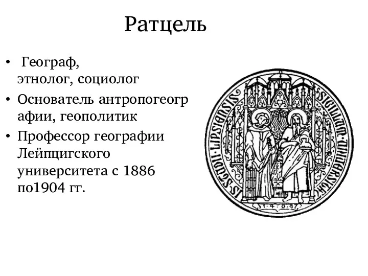 Ратцель Географ, этнолог, социолог Основатель антропогеографии, геополитик Профессор географии Лейпцигского университета с 1886 по1904 гг.