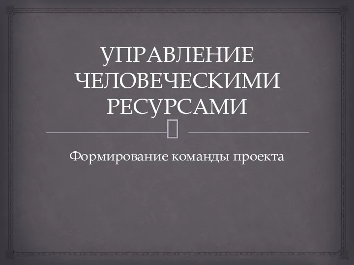 УПРАВЛЕНИЕ ЧЕЛОВЕЧЕСКИМИ РЕСУРСАМИ Формирование команды проекта