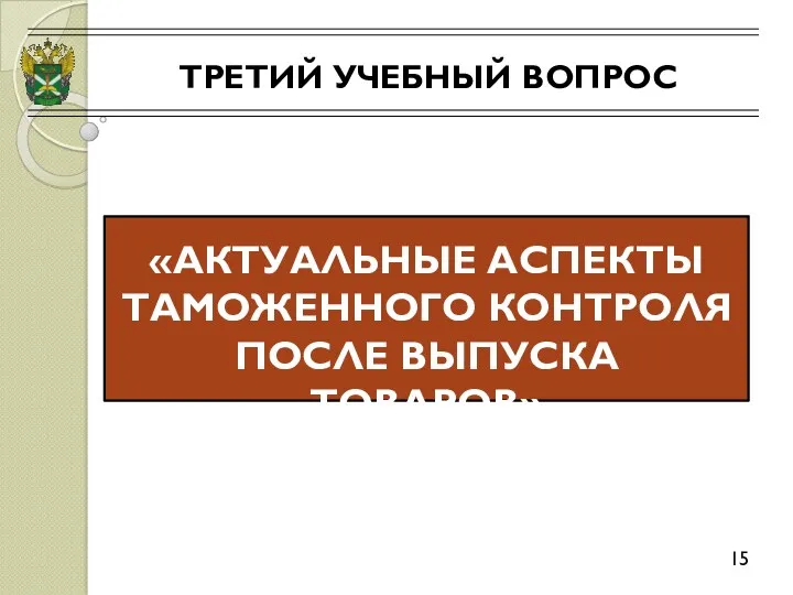 ТРЕТИЙ УЧЕБНЫЙ ВОПРОС 15 «АКТУАЛЬНЫЕ АСПЕКТЫ ТАМОЖЕННОГО КОНТРОЛЯ ПОСЛЕ ВЫПУСКА ТОВАРОВ»