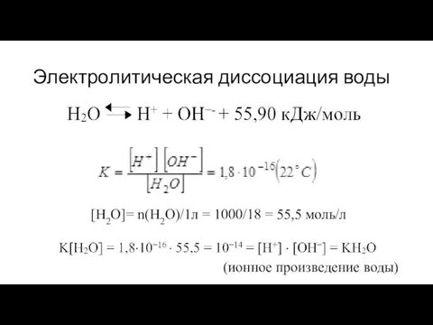 Электролитическая диссоциация воды [H2O]= n(H2O)/1л = 1000/18 = 55,5 моль/л (ионное произведение воды)