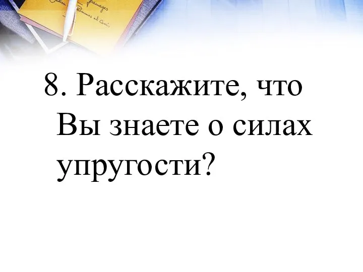 8. Расскажите, что Вы знаете о силах упругости?