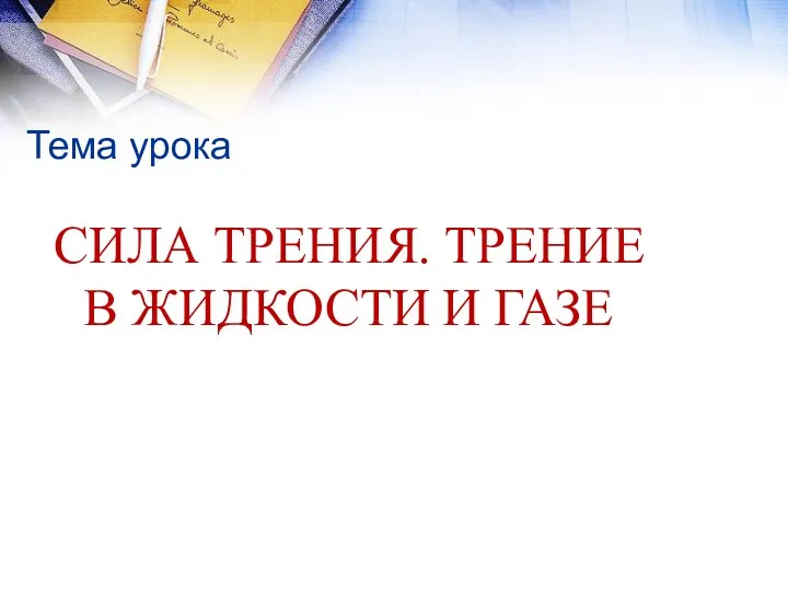 Тема урока СИЛА ТРЕНИЯ. ТРЕНИЕ В ЖИДКОСТИ И ГАЗЕ