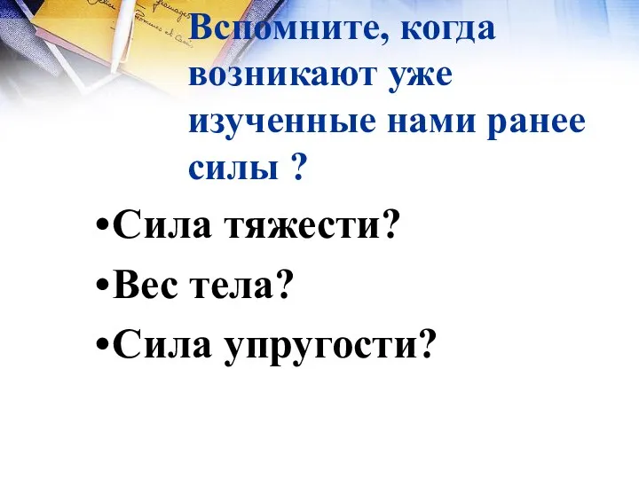 Вспомните, когда возникают уже изученные нами ранее силы ? Сила тяжести? Вес тела? Сила упругости?