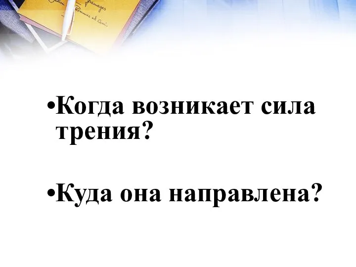 Когда возникает сила трения? Куда она направлена?