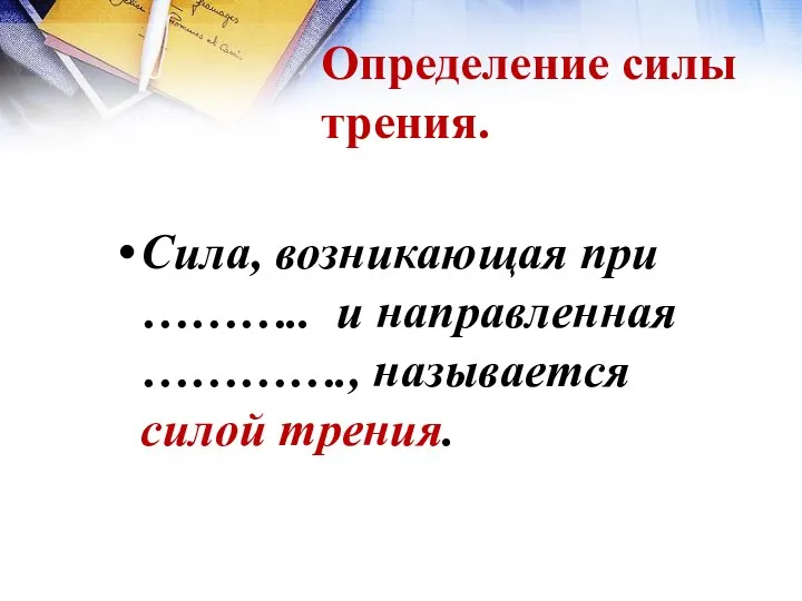 Определение силы трения. Сила, возникающая при ……….. и направленная …………., называется силой трения.