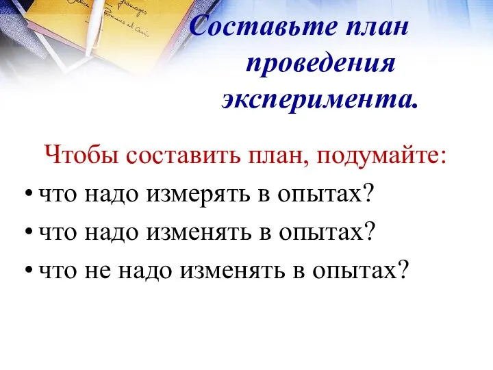 Составьте план проведения эксперимента. Чтобы составить план, подумайте: что надо