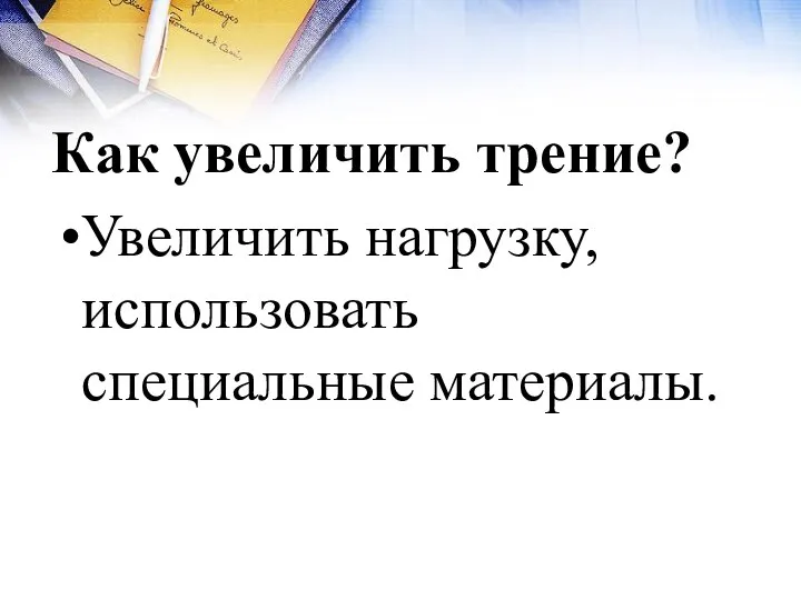 Как увеличить трение? Увеличить нагрузку, использовать специальные материалы.