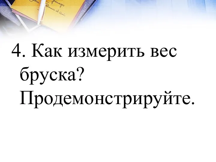 4. Как измерить вес бруска? Продемонстрируйте.