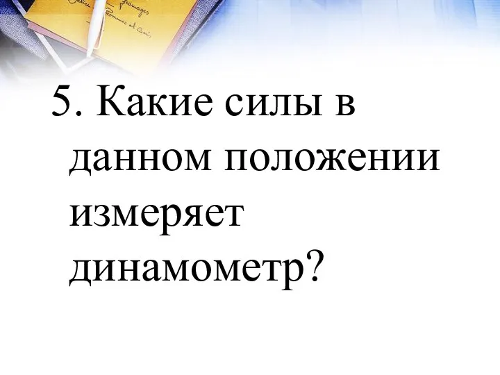 5. Какие силы в данном положении измеряет динамометр?