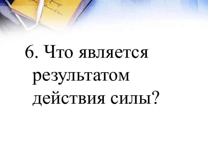 6. Что является результатом действия силы?