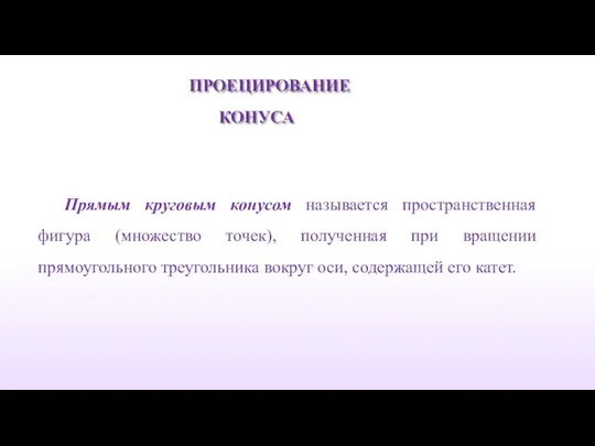 ПРОЕЦИРОВАНИЕ КОНУСА Прямым круговым конусом называется пространственная фигура (мно­жество точек),