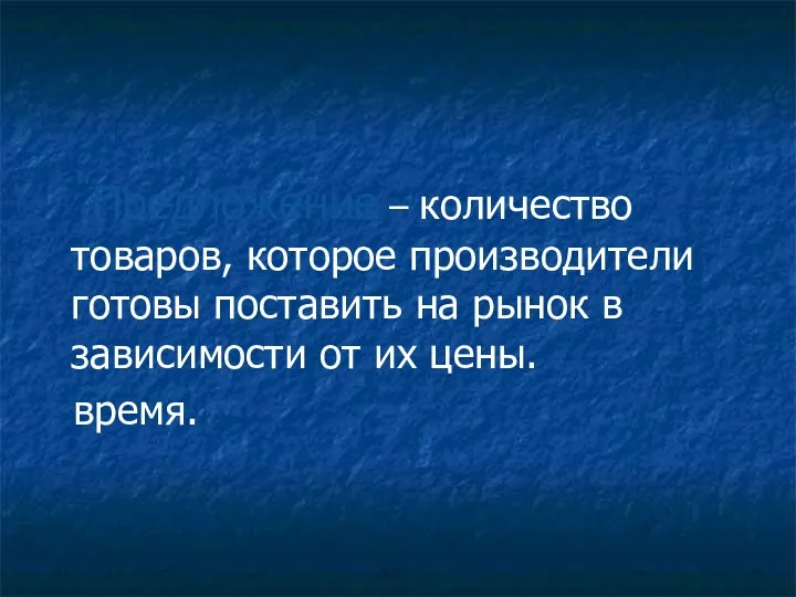 Предложение – количество товаров, которое производители готовы поставить на рынок в зависимости от их цены. время.