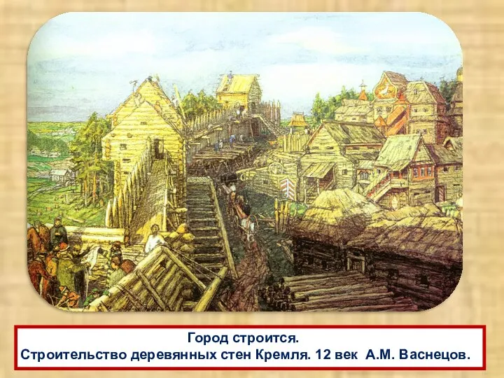 Город строится. Строительство деревянных стен Кремля. 12 век А.М. Васнецов.