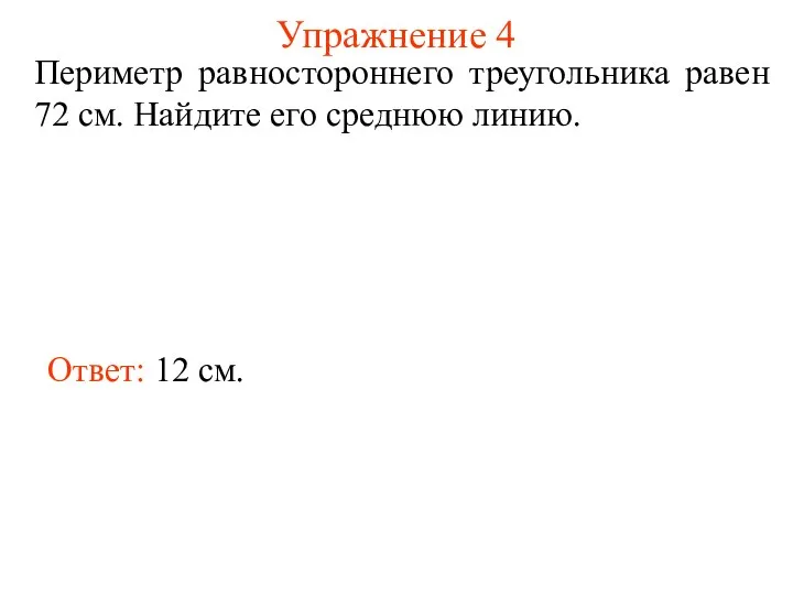 Упражнение 4 Периметр равностороннего треугольника равен 72 см. Найдите его среднюю линию. Ответ: 12 см.