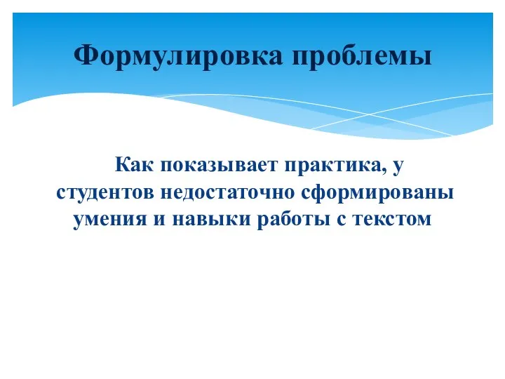 Как показывает практика, у студентов недостаточно сформированы умения и навыки работы с текстом Формулировка проблемы