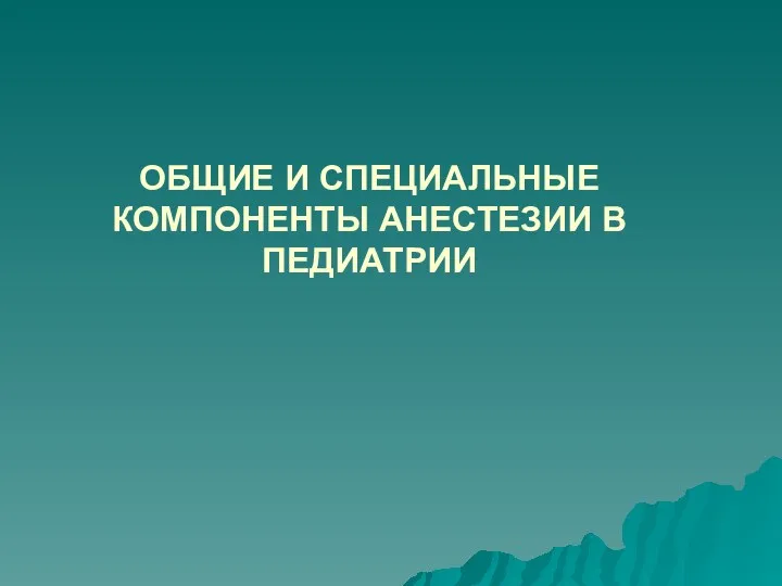 ОБЩИЕ И СПЕЦИАЛЬНЫЕ КОМПОНЕНТЫ АНЕСТЕЗИИ В ПЕДИАТРИИ