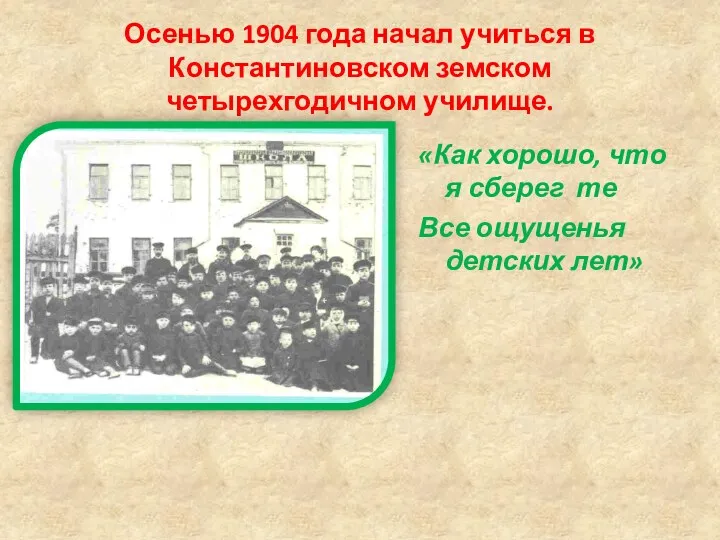Осенью 1904 года начал учиться в Константиновском земском четырехгодичном училище. «Как хорошо, что