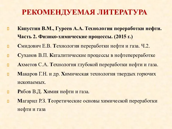 РЕКОМЕНДУЕМАЯ ЛИТЕРАТУРА Капустин В.М., Гуреев А.А. Технология переработки нефти. Часть