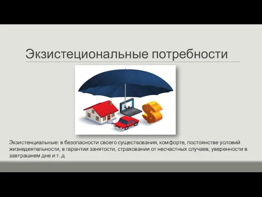 Экзистециональные потребности Экзистенциальные: в безопасности своего существования, комфорте, постоянстве условий