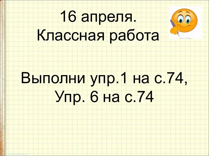 16 апреля. Классная работа Выполни упр.1 на с.74, Упр. 6 на с.74