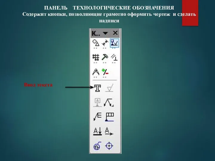 ПАНЕЛЬ ТЕХНОЛОГИЧЕСКИЕ ОБОЗНАЧЕНИЯ Содержит кнопки, позволяющие грамотно оформить чертеж и сделать надписи Ввод текста