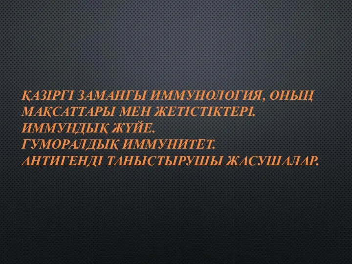 ҚАЗІРГІ ЗАМАНҒЫ ИММУНОЛОГИЯ, ОНЫҢ МАҚСАТТАРЫ МЕН ЖЕТІСТІКТЕРІ. ИММУНДЫҚ ЖҮЙЕ. ГУМОРАЛДЫҚ ИММУНИТЕТ. АНТИГЕНДІ ТАНЫСТЫРУШЫ ЖАСУШАЛАР.