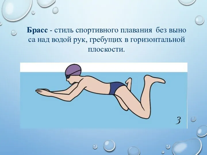 Брасс - стиль спор­тив­но­го плавания без вы­но­са над во­дой рук, гре­бу­щих в го­ри­зон­таль­ной плос­ко­сти.