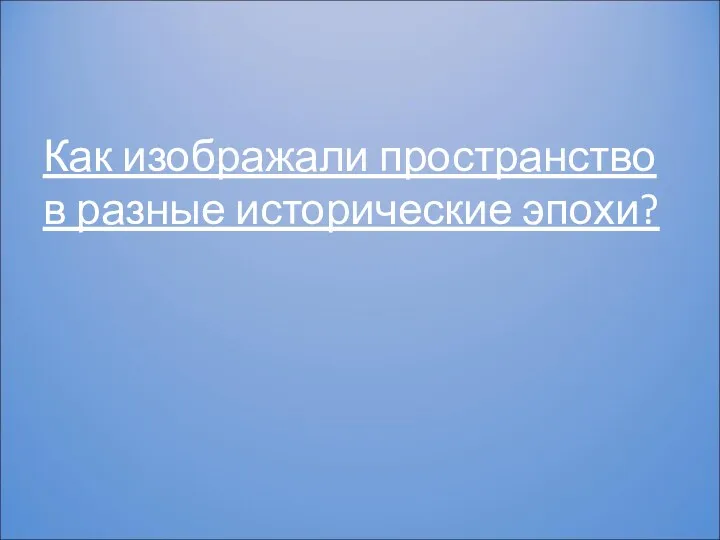 Как изображали пространство в разные исторические эпохи?