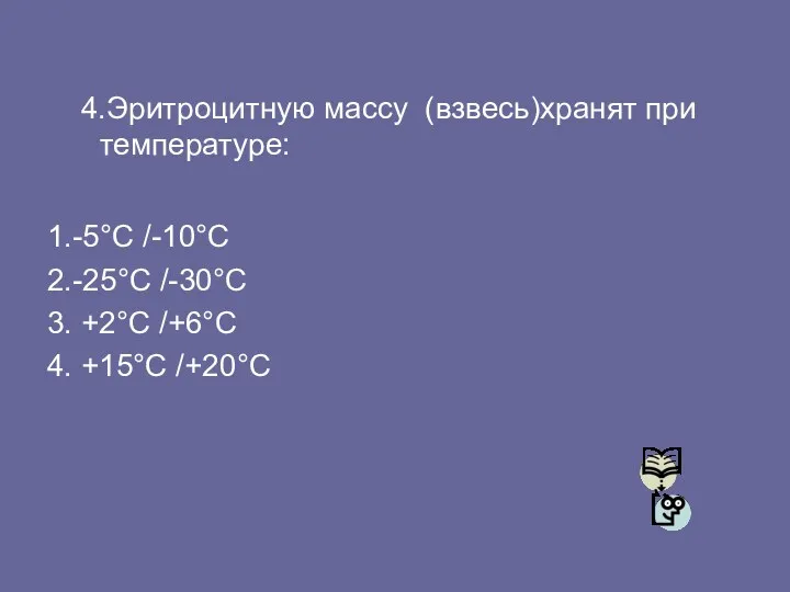 4.Эритроцитную массу (взвесь)хранят при температуре: 1.-5°C /-10°C 2.-25°C /-30°C 3. +2°C /+6°C 4. +15°C /+20°C