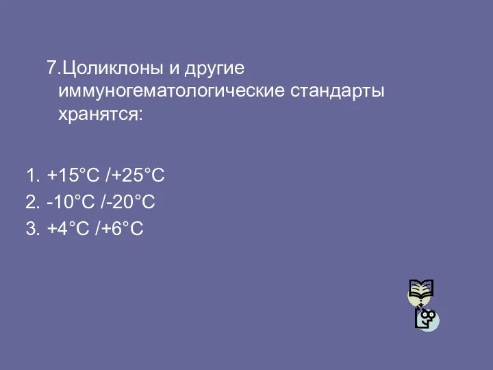 7.Цоликлоны и другие иммуногематологические стандарты хранятся: 1. +15°C /+25°C 2. -10°C /-20°C 3. +4°C /+6°C