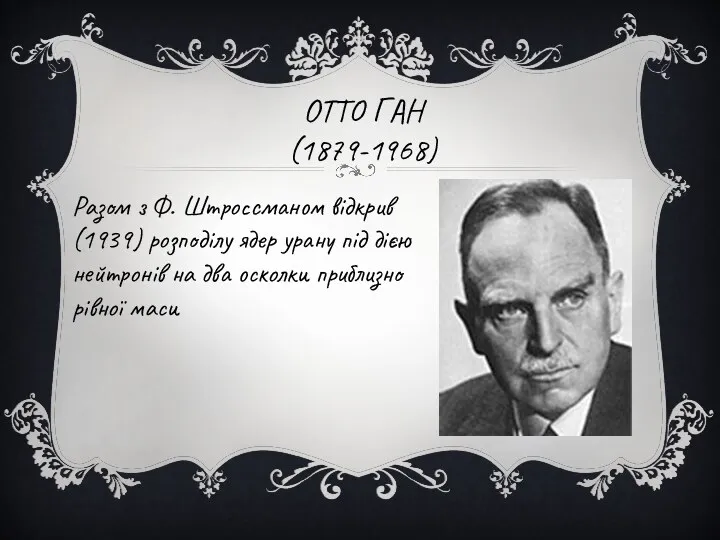 ОТТО ГАН (1879-1968) Разом з Ф. Штроссманом відкрив (1939) розподілу ядер урану під