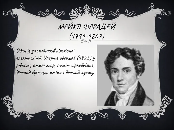 МАЙКЛ ФАРАДЕЙ (1791-1867) Один із засновників кількісної електрохімії. Уперше одержав (1823) у рідкому