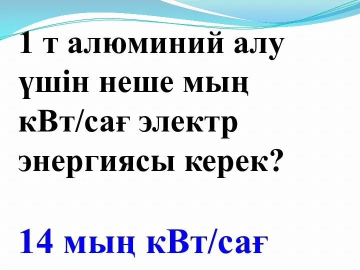 1 т алюминий алу үшін неше мың кВт/сағ электр энергиясы керек? 14 мың кВт/сағ