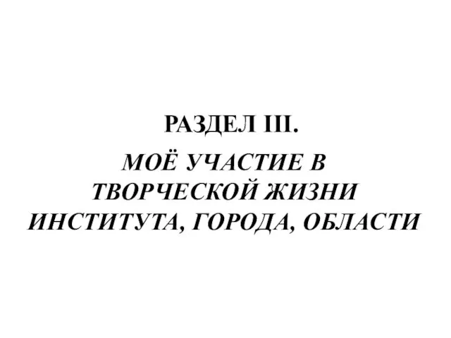 МОЁ УЧАСТИЕ В ТВОРЧЕСКОЙ ЖИЗНИ ИНСТИТУТА, ГОРОДА, ОБЛАСТИ РАЗДЕЛ III.