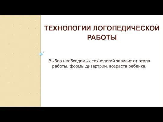 ТЕХНОЛОГИИ ЛОГОПЕДИЧЕСКОЙ РАБОТЫ Выбор необходимых технологий зависит от этапа работы, формы дизартрии, возраста ребенка.