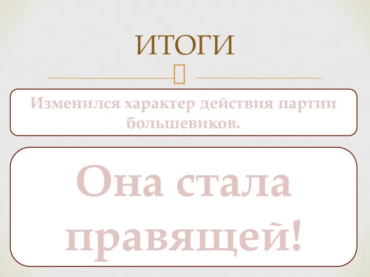 ИТОГИ Изменился характер действия партии большевиков. Она стала правящей!