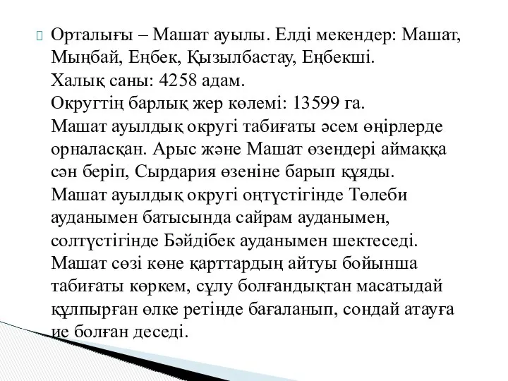 Орталығы – Машат ауылы. Елді мекендер: Машат,Мыңбай, Еңбек, Қызылбастау, Еңбекші. Халық саны: 4258